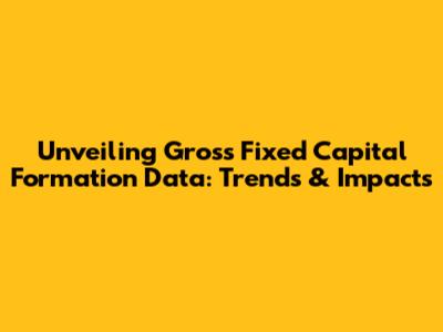 Unveiling Gross Fixed Capital Formation Data: Trends & Impacts