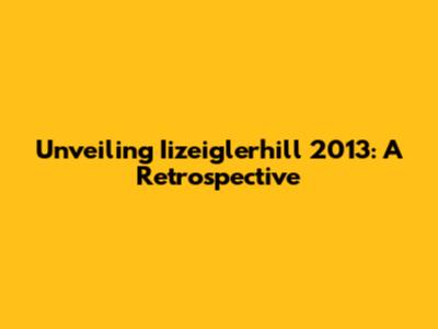Unveiling Iizeiglerhill 2013: A Retrospective