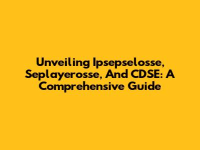 Unveiling Ipsepselosse, Seplayerosse, And CDSE: A Comprehensive Guide