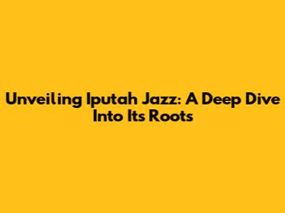 Unveiling Iputah Jazz: A Deep Dive Into Its Roots