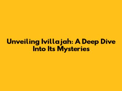 Unveiling Ivillajah: A Deep Dive Into Its Mysteries
