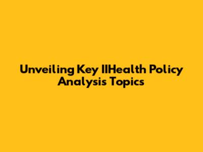 Unveiling Key IIHealth Policy Analysis Topics