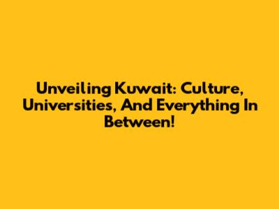 Unveiling Kuwait: Culture, Universities, And Everything In Between!