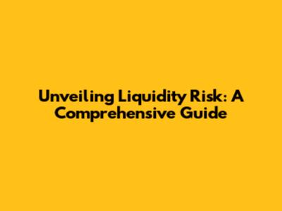 Unveiling Liquidity Risk: A Comprehensive Guide