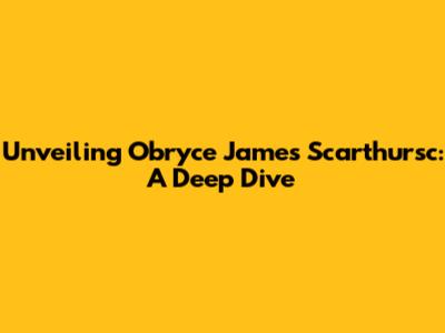 Unveiling Obryce James Scarthursc: A Deep Dive