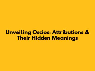 Unveiling Oscios: Attributions & Their Hidden Meanings