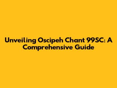Unveiling Oscipeh Chant 99SC: A Comprehensive Guide