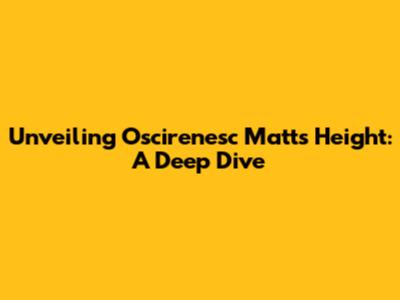 Unveiling Oscirenesc Matt's Height: A Deep Dive