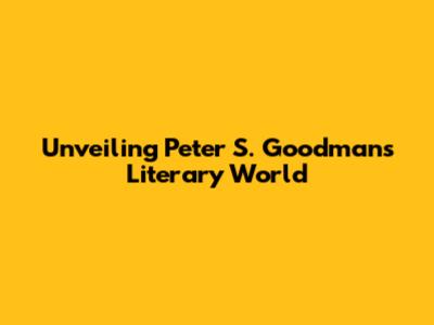 Unveiling Peter S. Goodman's Literary World