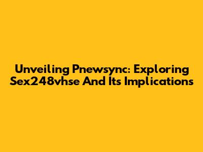Unveiling Pnewsync: Exploring Sex248vhse And Its Implications