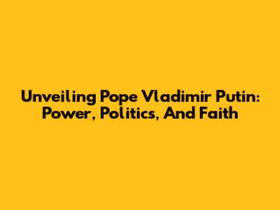 Unveiling Pope Vladimir Putin: Power, Politics, And Faith