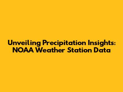 Unveiling Precipitation Insights: NOAA Weather Station Data