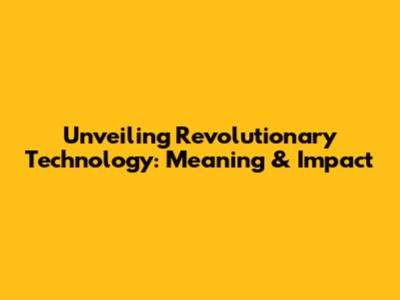 Unveiling Revolutionary Technology: Meaning & Impact