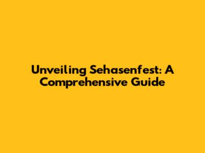 Unveiling Sehasenfest: A Comprehensive Guide