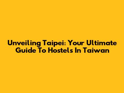 Unveiling Taipei: Your Ultimate Guide To Hostels In Taiwan