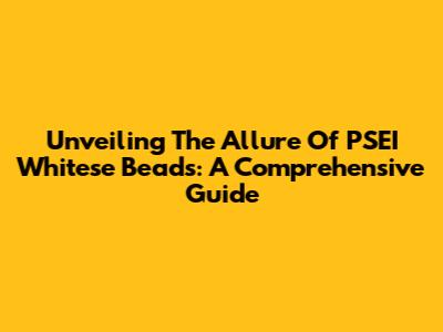 Unveiling The Allure Of PSEI Whitese Beads: A Comprehensive Guide