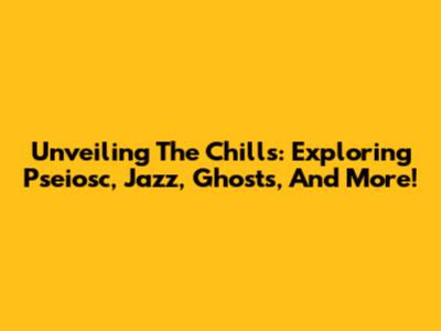 Unveiling The Chills: Exploring Pseiosc, Jazz, Ghosts, And More!