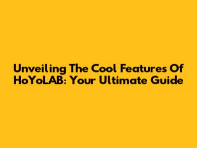 Unveiling The Cool Features Of HoYoLAB: Your Ultimate Guide