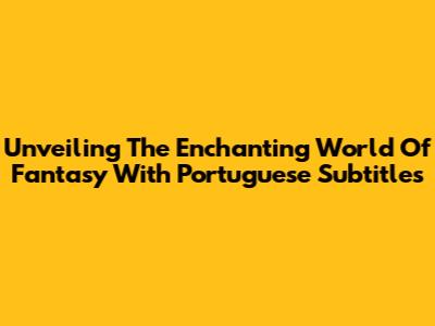 Unveiling The Enchanting World Of Fantasy With Portuguese Subtitles