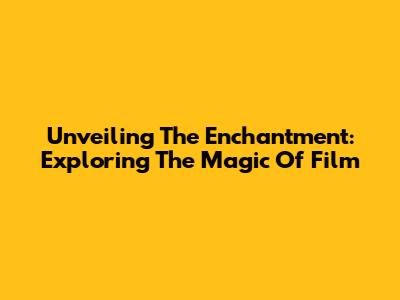 Unveiling The Enchantment: Exploring The Magic Of Film