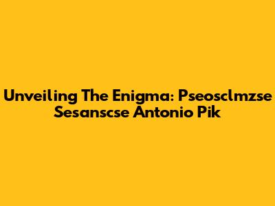 Unveiling The Enigma: Pseosclmzse Sesanscse Antonio Pik