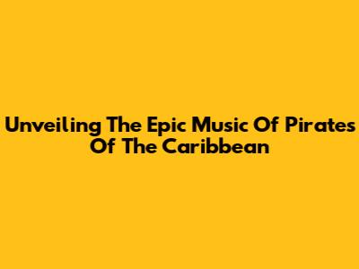 Unveiling The Epic Music Of Pirates Of The Caribbean