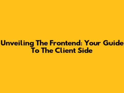 Unveiling The Frontend: Your Guide To The Client Side