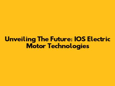 Unveiling The Future: IOS Electric Motor Technologies