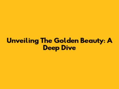 Unveiling The Golden Beauty: A Deep Dive