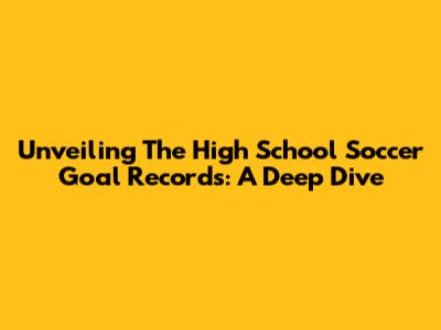 Unveiling The High School Soccer Goal Records: A Deep Dive