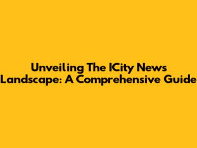 Unveiling The ICity News Landscape: A Comprehensive Guide