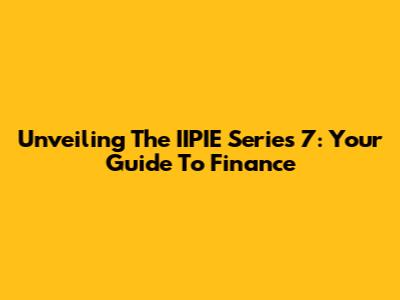 Unveiling The IIPIE Series 7: Your Guide To Finance