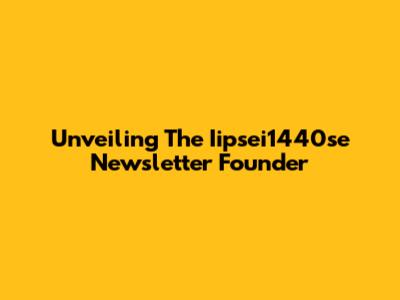 Unveiling The Iipsei1440se Newsletter Founder