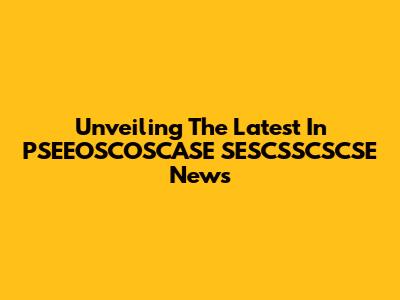 Unveiling The Latest In PSEEOSCOSCASE SESCSSCSCSE News