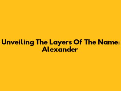 Unveiling The Layers Of The Name: Alexander