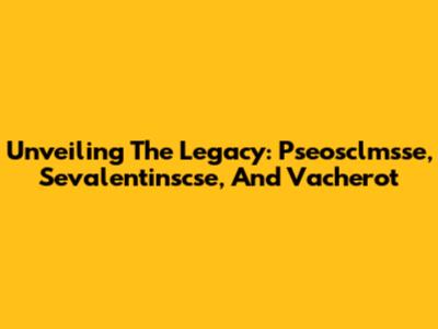 Unveiling The Legacy: Pseosclmsse, Sevalentinscse, And Vacherot