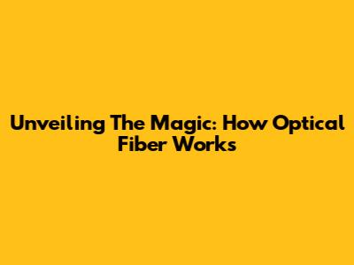 Unveiling The Magic: How Optical Fiber Works