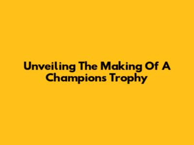 Unveiling The Making Of A Champion's Trophy