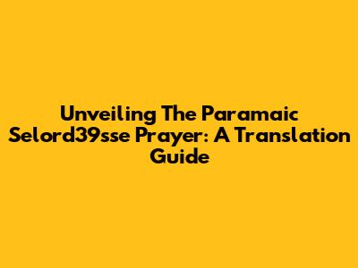 Unveiling The Paramaic Selord39sse Prayer: A Translation Guide