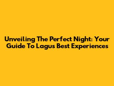 Unveiling The Perfect Night: Your Guide To Lagu's Best Experiences