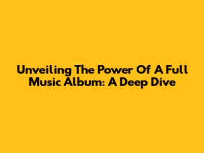 Unveiling The Power Of A Full Music Album: A Deep Dive