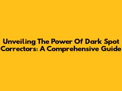 Unveiling The Power Of Dark Spot Correctors: A Comprehensive Guide