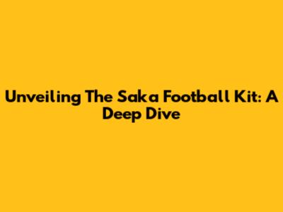Unveiling The Saka Football Kit: A Deep Dive