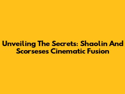 Unveiling The Secrets: Shaolin And Scorsese's Cinematic Fusion