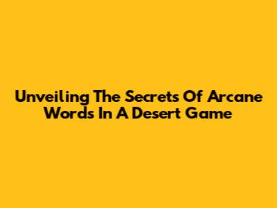 Unveiling The Secrets Of Arcane Words In A Desert Game