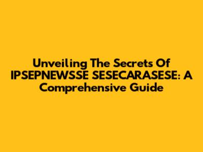 Unveiling The Secrets Of IPSEPNEWSSE SESECARASESE: A Comprehensive Guide