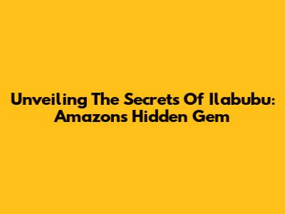 Unveiling The Secrets Of Ilabubu: Amazon's Hidden Gem