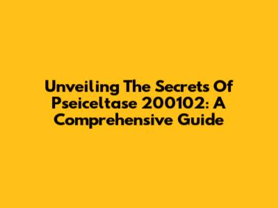 Unveiling The Secrets Of Pseiceltase 200102: A Comprehensive Guide