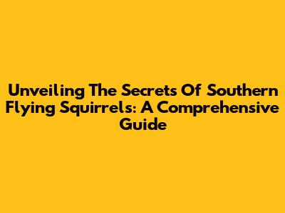 Unveiling The Secrets Of Southern Flying Squirrels: A Comprehensive Guide