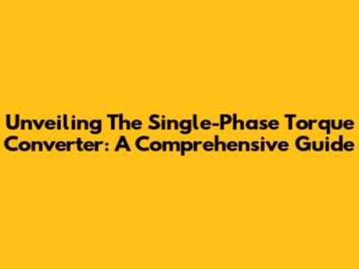 Unveiling The Single-Phase Torque Converter: A Comprehensive Guide